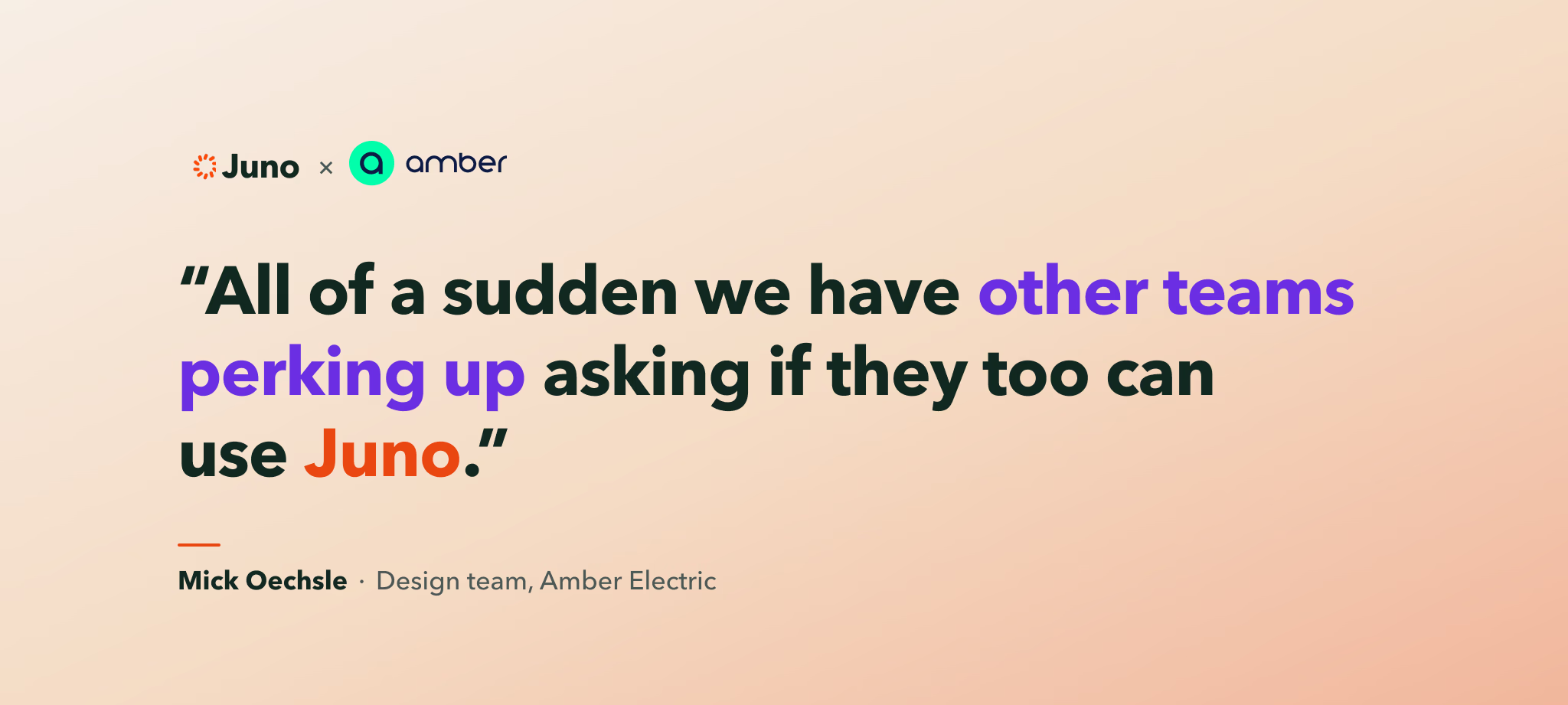 Quote from Mick Oechsle, Amber Electric: All of a sudden we have other teams perking up asking if they too can use Juno.